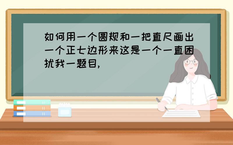 如何用一个圆规和一把直尺画出一个正七边形来这是一个一直困扰我一题目,