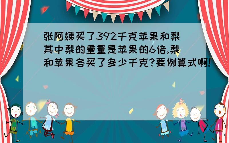 张阿姨买了392千克苹果和梨其中梨的重量是苹果的6倍,梨和苹果各买了多少千克?要例算式啊!