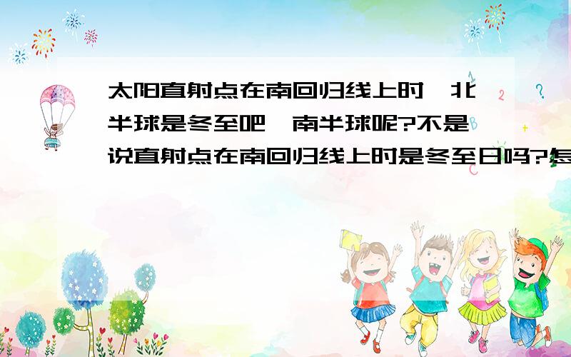 太阳直射点在南回归线上时,北半球是冬至吧,南半球呢?不是说直射点在南回归线上时是冬至日吗?怎么南北半球还不一样吗?