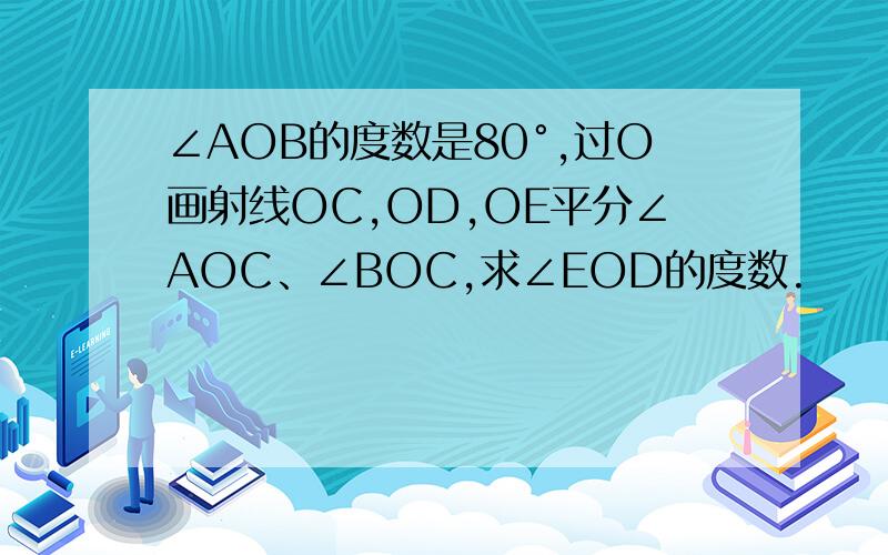 ∠AOB的度数是80°,过O画射线OC,OD,OE平分∠AOC、∠BOC,求∠EOD的度数.