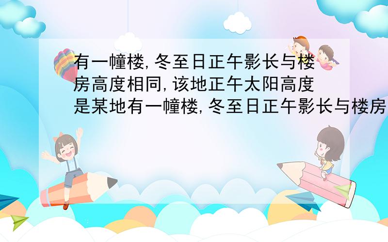 有一幢楼,冬至日正午影长与楼房高度相同,该地正午太阳高度是某地有一幢楼,冬至日正午影长与楼房高度相同该地正午太阳高度是?A 23.26'B 66.34'C 90D 45 带讲解