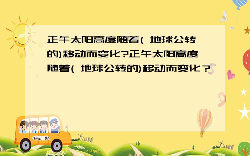 正午太阳高度随着( 地球公转的)移动而变化?正午太阳高度随着( 地球公转的)移动而变化？