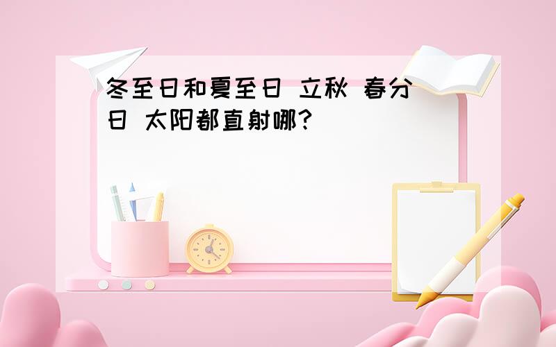 冬至日和夏至日 立秋 春分 日 太阳都直射哪?