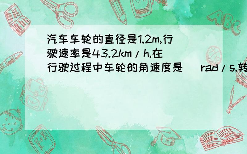 汽车车轮的直径是1.2m,行驶速率是43.2km/h,在行驶过程中车轮的角速度是   rad/s,转速时    r/min