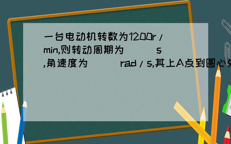 一台电动机转数为1200r/min,则转动周期为___s,角速度为___rad/s,其上A点到圆心处半径为0.5m,则A点的线速度大小为____m/s