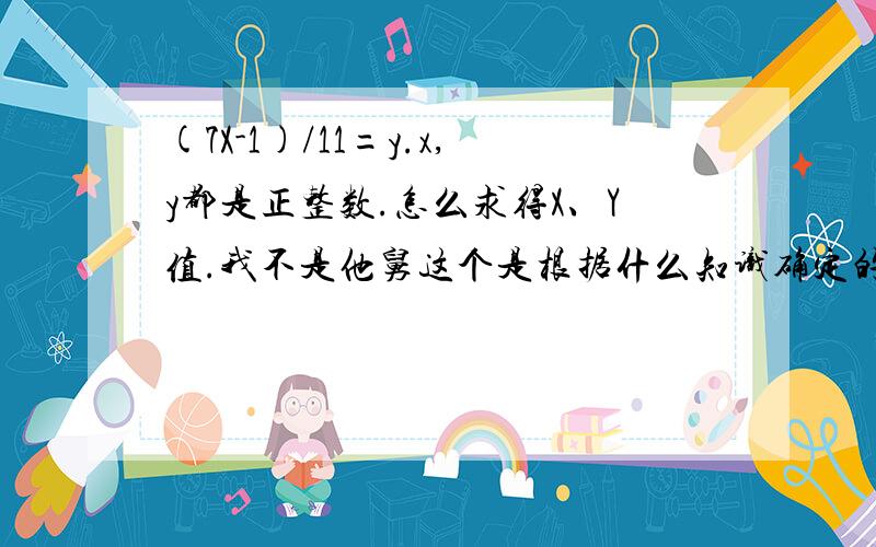 (7X-1)/11=y.x,y都是正整数.怎么求得X、Y值.我不是他舅这个是根据什么知识确定的？x=8-11ty=5-7t