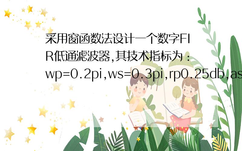 采用窗函数法设计一个数字FIR低通滤波器,其技术指标为：wp=0.2pi,ws=0.3pi,rp0.25db,as=50db,并画出其频率响应图.