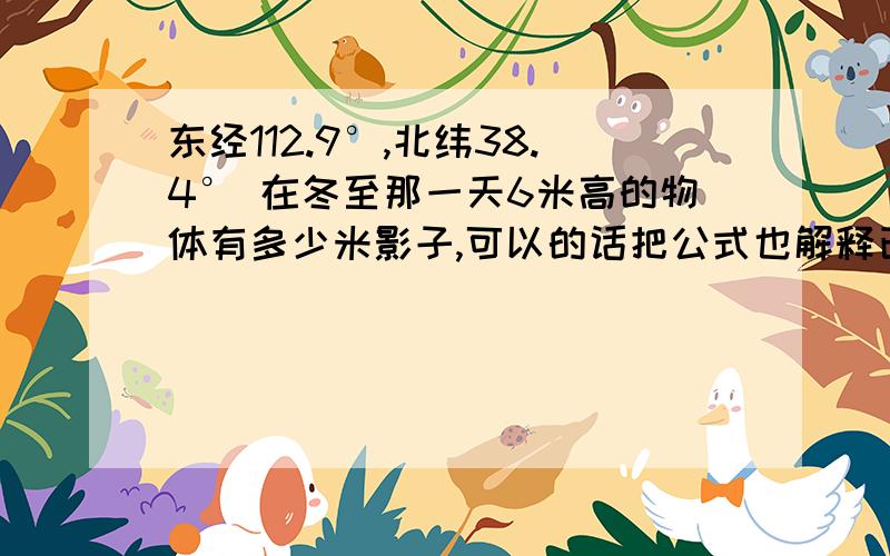 东经112.9°,北纬38.4° 在冬至那一天6米高的物体有多少米影子,可以的话把公式也解释已下