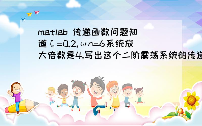 matlab 传递函数问题知道ζ=0.2,ωn=6系统放大倍数是4,写出这个二阶震荡系统的传递函数