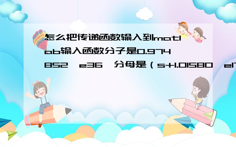 怎么把传递函数输入到matlab输入函数分子是0.974852*e36,分母是（s+1.01580*e17）*（s*s+6.27879*e6s+4.2459*e14)*(s*s+1.64368*e7s+2.25946*e14)