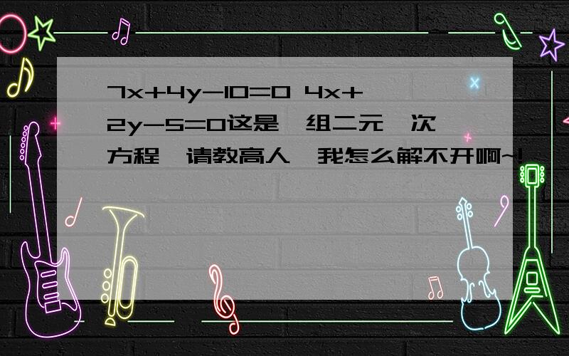 7x+4y-10=0 4x+2y-5=0这是一组二元一次方程,请教高人,我怎么解不开啊~!