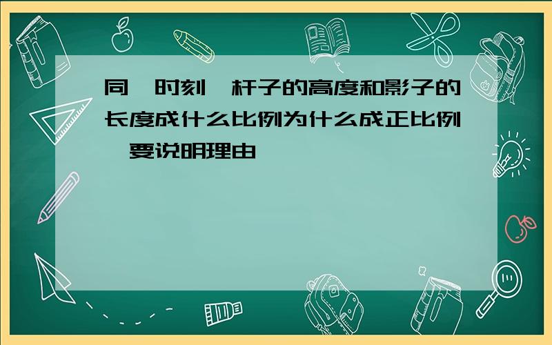 同一时刻,杆子的高度和影子的长度成什么比例为什么成正比例,要说明理由