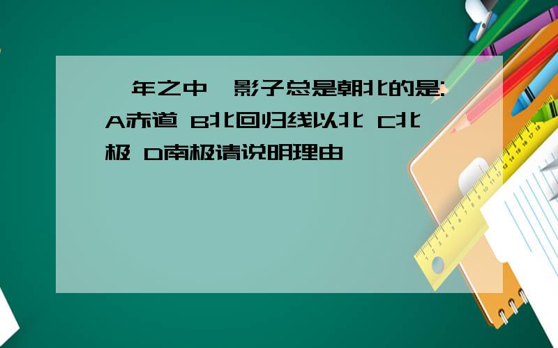 一年之中,影子总是朝北的是:A赤道 B北回归线以北 C北极 D南极请说明理由