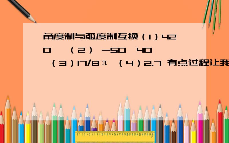 角度制与弧度制互换（1）420° （2） -50°40′ （3）17/8π （4）2.7 有点过程让我看懂