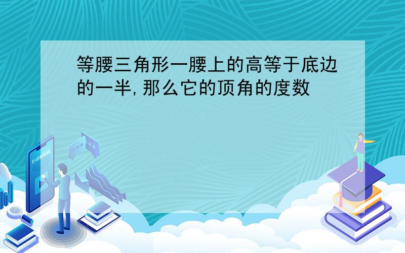 等腰三角形一腰上的高等于底边的一半,那么它的顶角的度数