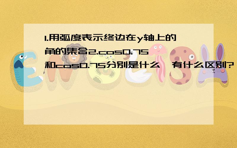 1.用弧度表示终边在y轴上的角的集合2.cos0.75°和cos0.75分别是什么,有什么区别?