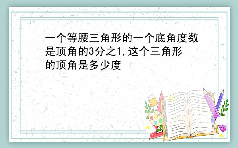 一个等腰三角形的一个底角度数是顶角的3分之1,这个三角形的顶角是多少度