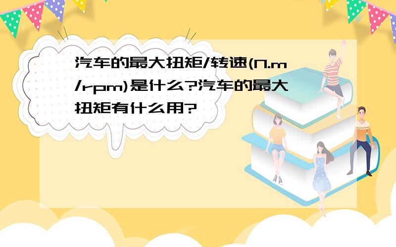 汽车的最大扭矩/转速(N.m/rpm)是什么?汽车的最大扭矩有什么用?