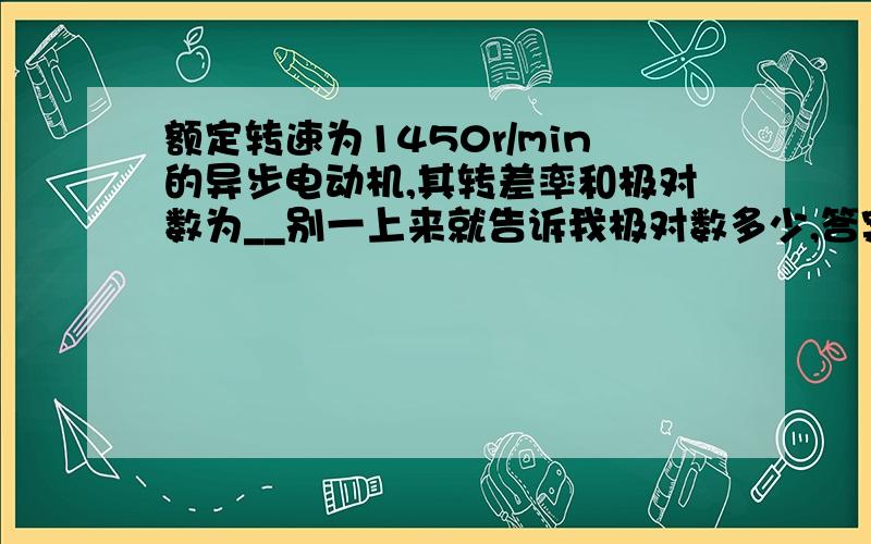 额定转速为1450r/min的异步电动机,其转差率和极对数为__别一上来就告诉我极对数多少,答案我知道了,我要的是过程.我看了很多百度上的类似问题,貌似很多人连旋转磁场都搞不清楚就瞎回答,