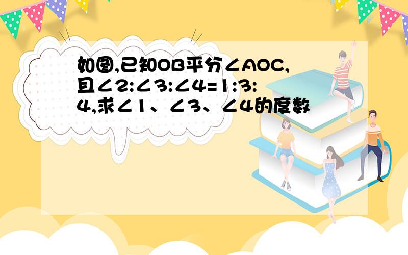 如图,已知OB平分∠AOC,且∠2:∠3:∠4=1:3:4,求∠1、∠3、∠4的度数