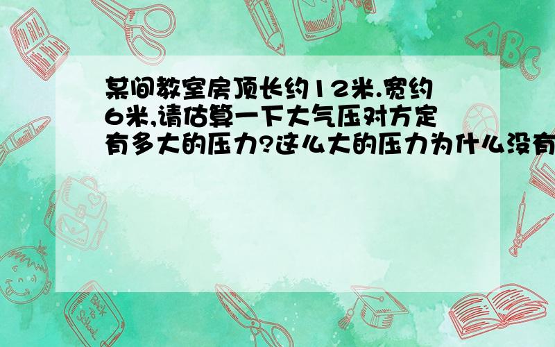 某间教室房顶长约12米.宽约6米,请估算一下大气压对方定有多大的压力?这么大的压力为什么没有把房子压塌,