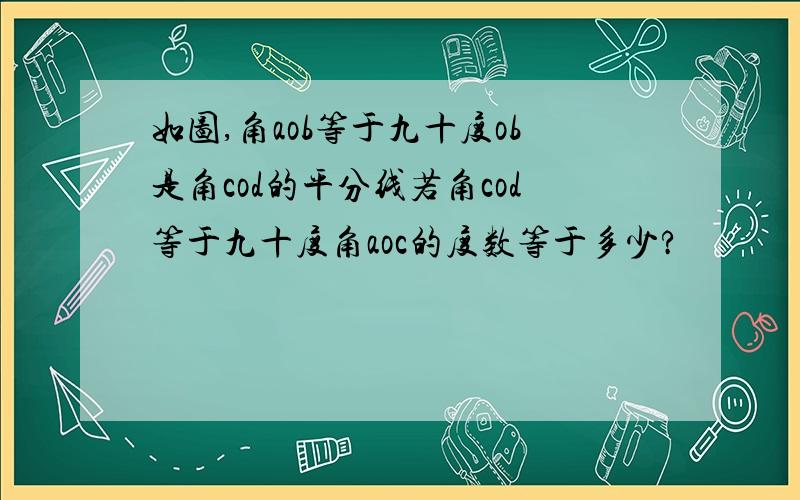 如图,角aob等于九十度ob是角cod的平分线若角cod等于九十度角aoc的度数等于多少?