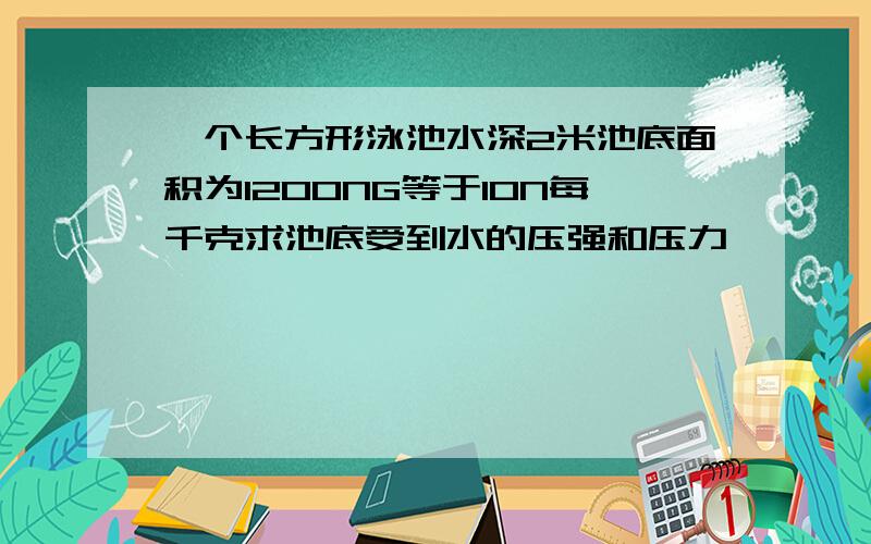 一个长方形泳池水深2米池底面积为1200NG等于10N每千克求池底受到水的压强和压力