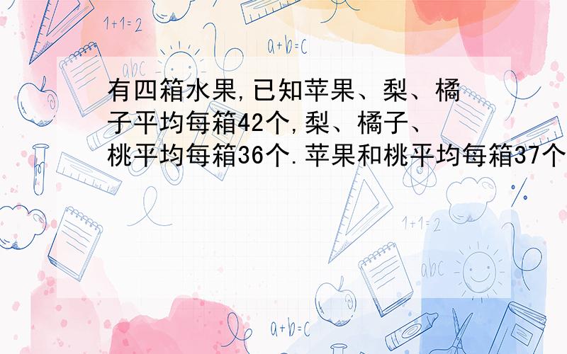 有四箱水果,已知苹果、梨、橘子平均每箱42个,梨、橘子、桃平均每箱36个.苹果和桃平均每箱37个.一箱苹