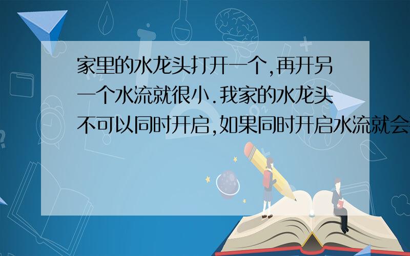 家里的水龙头打开一个,再开另一个水流就很小.我家的水龙头不可以同时开启,如果同时开启水流就会都变的很小,冲了厕所也不可以立即洗手,水流也很小,如果洗澡的时候家里人不知道的情况