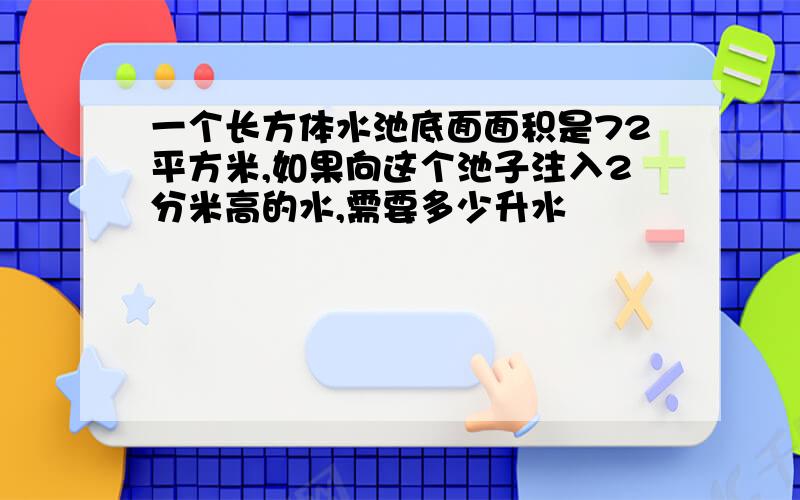 一个长方体水池底面面积是72平方米,如果向这个池子注入2分米高的水,需要多少升水