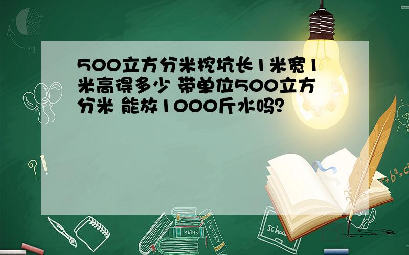 500立方分米挖坑长1米宽1米高得多少 带单位500立方分米 能放1000斤水吗？