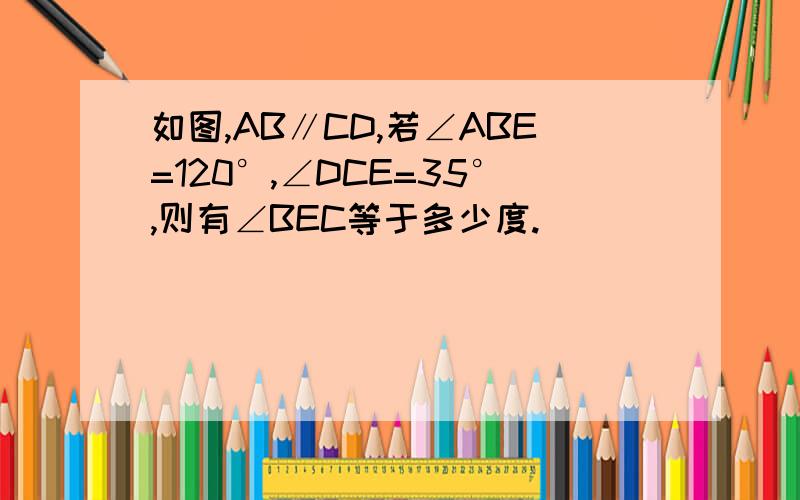 如图,AB∥CD,若∠ABE=120°,∠DCE=35°,则有∠BEC等于多少度.