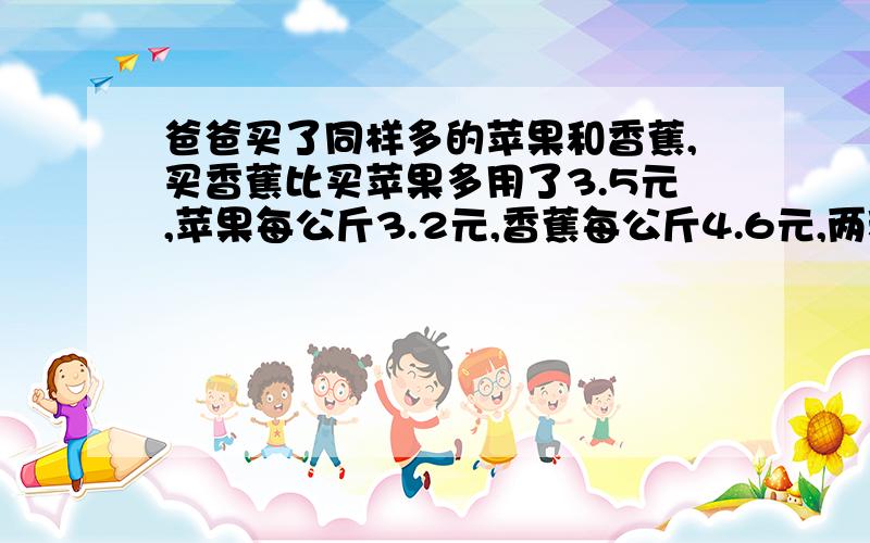 爸爸买了同样多的苹果和香蕉,买香蕉比买苹果多用了3.5元,苹果每公斤3.2元,香蕉每公斤4.6元,两种水果各买了多少千克?