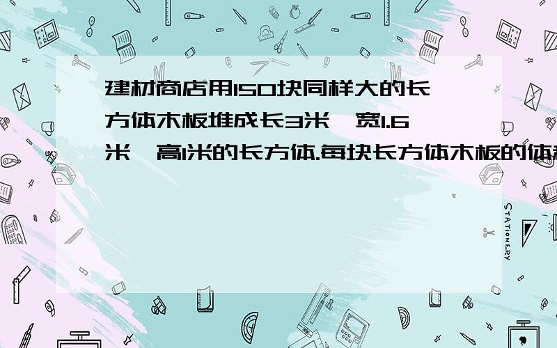 建材商店用150块同样大的长方体木板堆成长3米、宽1.6米、高1米的长方体.每块长方体木板的体积是多少立方