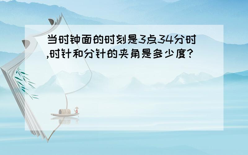 当时钟面的时刻是3点34分时,时针和分针的夹角是多少度?