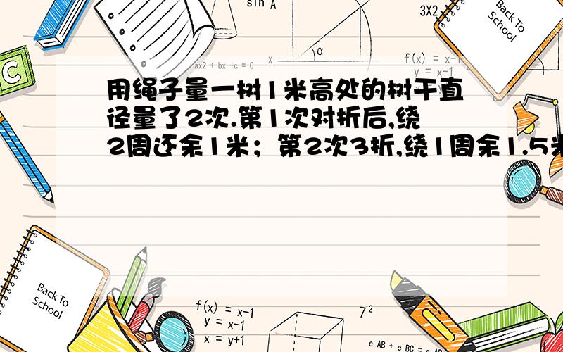 用绳子量一树1米高处的树干直径量了2次.第1次对折后,绕2周还余1米；第2次3折,绕1周余1.5米,树干周长.算式 快 最迟10点