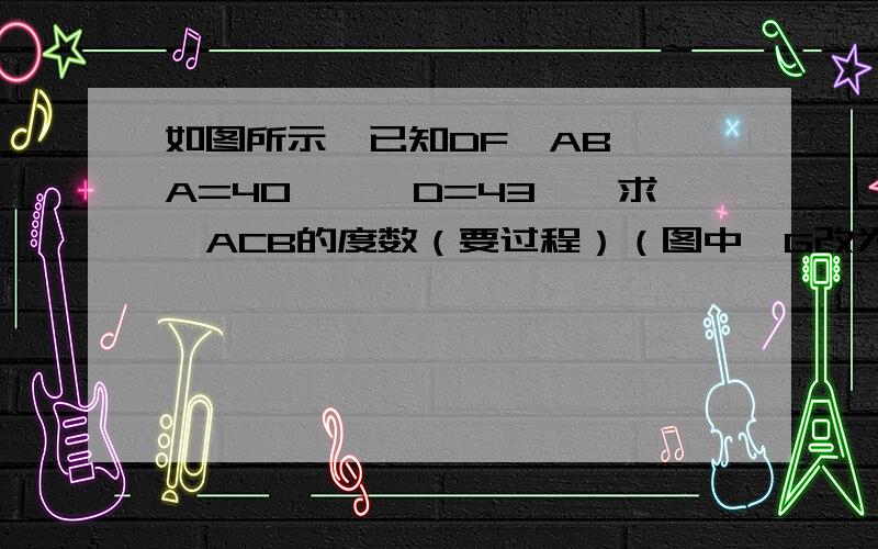 如图所示,已知DF⊥AB,∠A=40°,∠D=43°,求∠ACB的度数（要过程）（图中,G改为E）