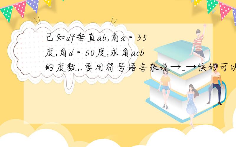 已知df垂直ab,角a＝35度,角d＝50度,求角acb的度数,.要用符号语言来说→_→快的可以加分～