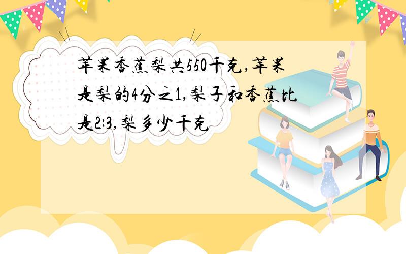 苹果香蕉梨共550千克,苹果是梨的4分之1,梨子和香蕉比是2:3,梨多少千克