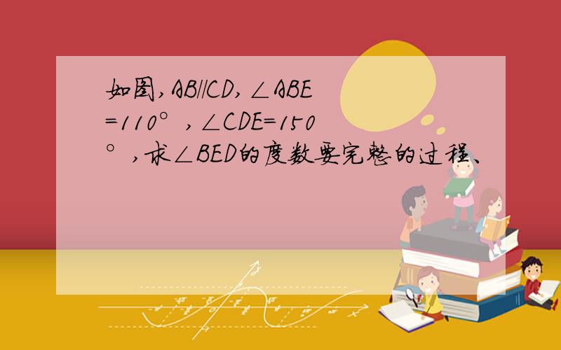 如图,AB//CD,∠ABE=110°,∠CDE=150°,求∠BED的度数要完整的过程、