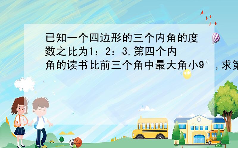 已知一个四边形的三个内角的度数之比为1：2：3,第四个内角的读书比前三个角中最大角小9°,求第四个角度数