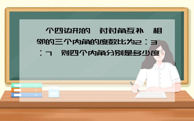 一个四边形的一对对角互补,相邻的三个内角的度数比为2：3：7,则四个内角分别是多少度