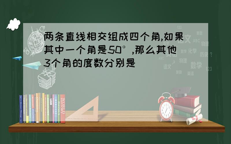 两条直线相交组成四个角,如果其中一个角是50°,那么其他3个角的度数分别是