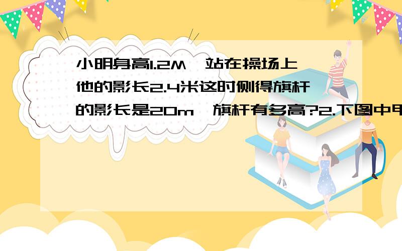 小明身高1.2M,站在操场上他的影长2.4米这时侧得旗杆的影长是20m,旗杆有多高?2.下图中甲乙两个部分面积的比是5：3,它们的面积差是12平方厘米.甲乙的面积分别是多少?就这么多 会多少大多少~