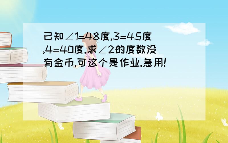 已知∠1=48度,3=45度,4=40度.求∠2的度数没有金币,可这个是作业.急用!