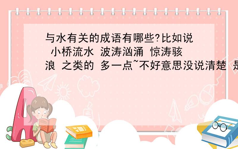 与水有关的成语有哪些?比如说 小桥流水 波涛汹涌 惊涛骇浪 之类的 多一点~不好意思没说清楚 是要用来形容水的~形容水势大 水势小~这一类的 并不是要带水字的