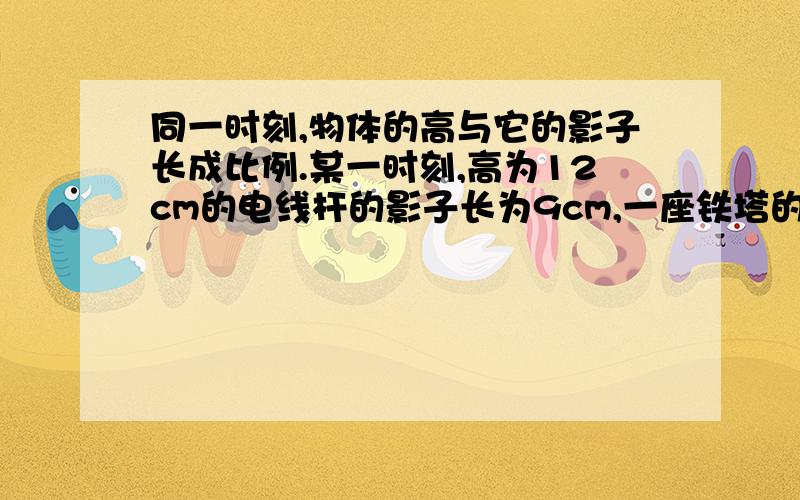 同一时刻,物体的高与它的影子长成比例.某一时刻,高为12cm的电线杆的影子长为9cm,一座铁塔的影子长为21