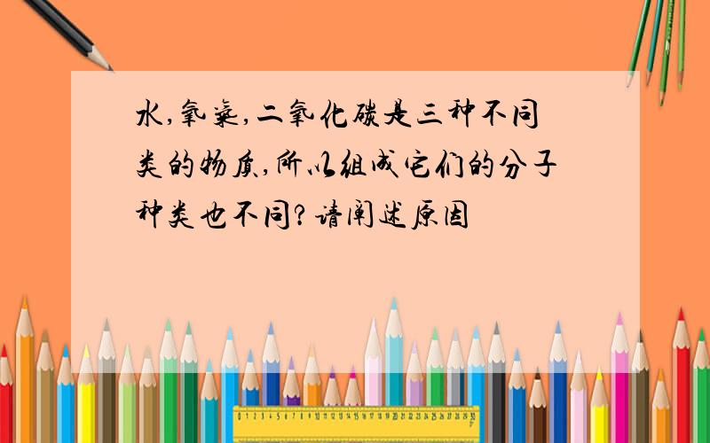 水,氧气,二氧化碳是三种不同类的物质,所以组成它们的分子种类也不同?请阐述原因