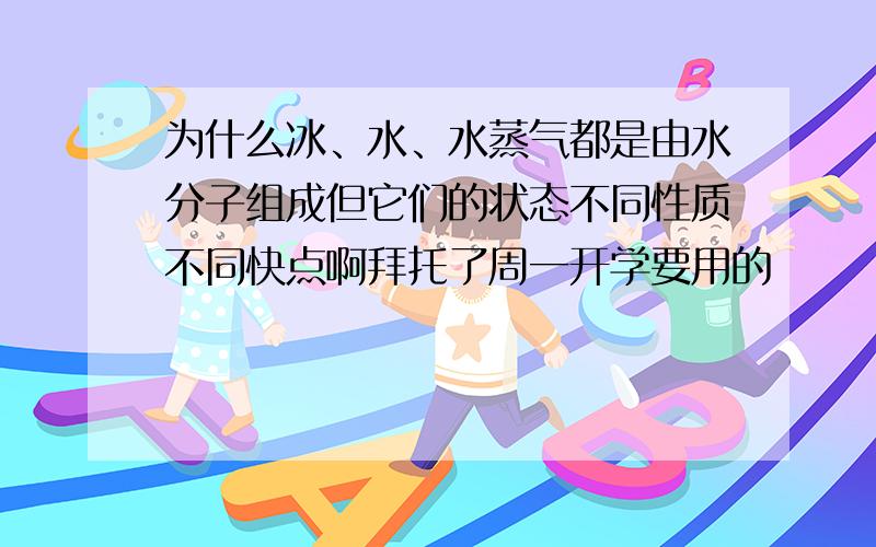 为什么冰、水、水蒸气都是由水分子组成但它们的状态不同性质不同快点啊拜托了周一开学要用的