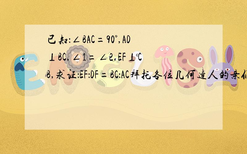 已知：∠BAC=90°,AD⊥BC,∠1=∠2,EF⊥CB,求证：EF：DF=BC：AC拜托各位几何达人的亲们了.有图滴.